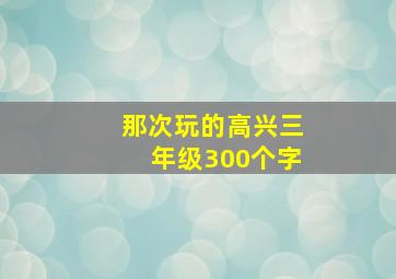 那次玩的高兴三年级300个字