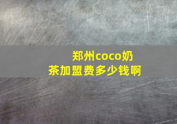 郑州coco奶茶加盟费多少钱啊