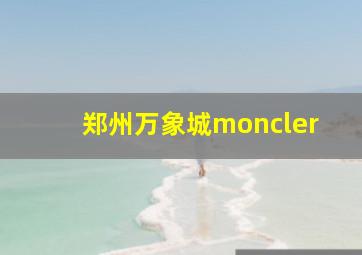 郑州万象城moncler