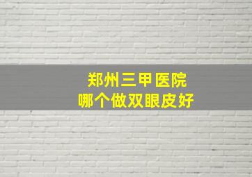 郑州三甲医院哪个做双眼皮好