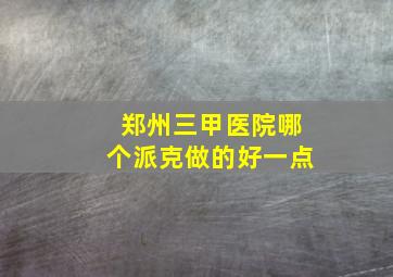 郑州三甲医院哪个派克做的好一点