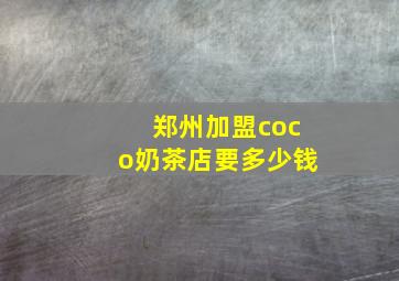 郑州加盟coco奶茶店要多少钱