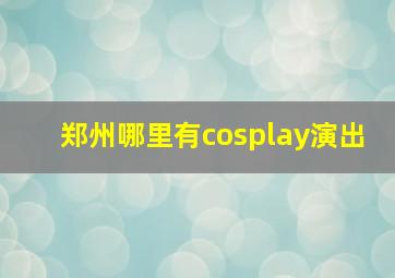 郑州哪里有cosplay演出