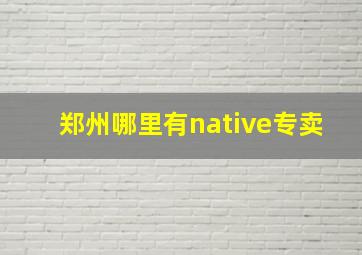 郑州哪里有native专卖