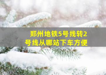 郑州地铁5号线转2号线从哪站下车方便