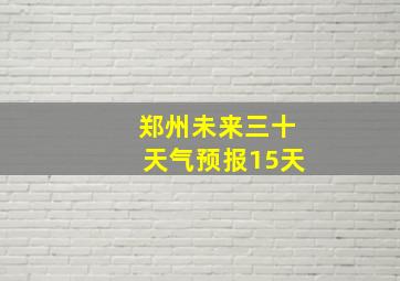 郑州未来三十天气预报15天