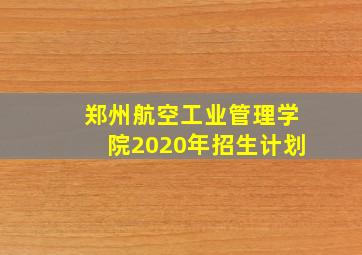 郑州航空工业管理学院2020年招生计划