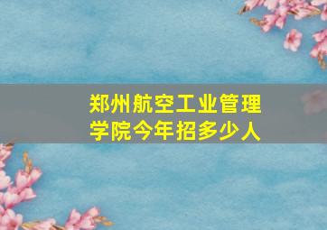 郑州航空工业管理学院今年招多少人