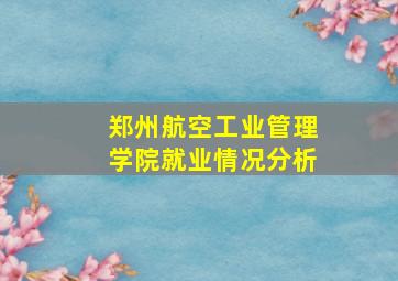 郑州航空工业管理学院就业情况分析