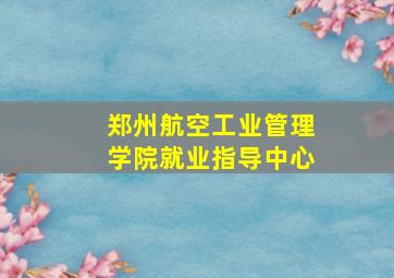 郑州航空工业管理学院就业指导中心