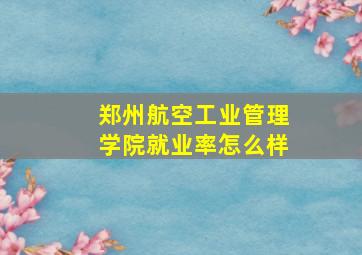 郑州航空工业管理学院就业率怎么样