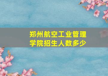 郑州航空工业管理学院招生人数多少