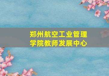 郑州航空工业管理学院教师发展中心