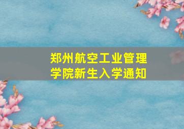 郑州航空工业管理学院新生入学通知