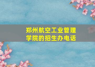 郑州航空工业管理学院的招生办电话