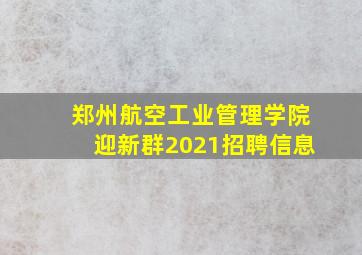 郑州航空工业管理学院迎新群2021招聘信息