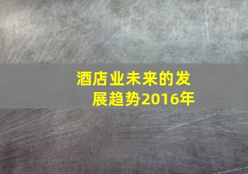 酒店业未来的发展趋势2016年