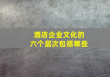 酒店企业文化的六个层次包括哪些