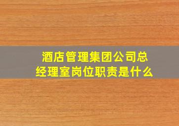 酒店管理集团公司总经理室岗位职责是什么