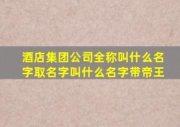 酒店集团公司全称叫什么名字取名字叫什么名字带帝王