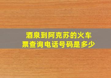 酒泉到阿克苏的火车票查询电话号码是多少