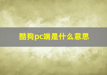 酷狗pc端是什么意思