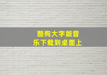 酷狗大字版音乐下载到桌面上