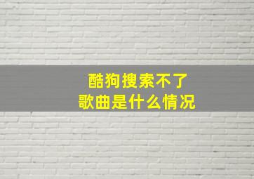 酷狗搜索不了歌曲是什么情况