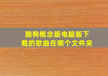 酷狗概念版电脑版下载的歌曲在哪个文件夹