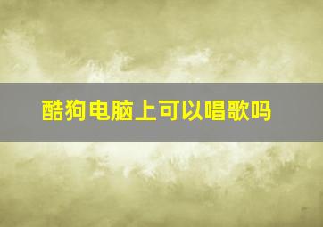 酷狗电脑上可以唱歌吗