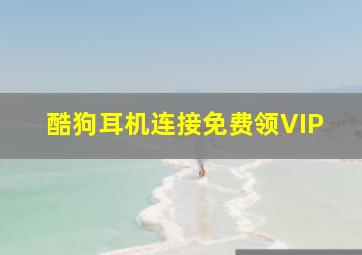 酷狗耳机连接免费领VIP