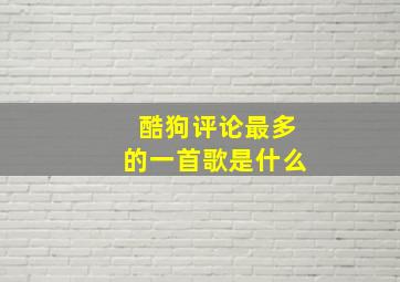 酷狗评论最多的一首歌是什么