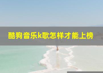 酷狗音乐k歌怎样才能上榜