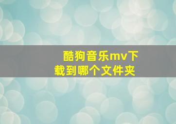 酷狗音乐mv下载到哪个文件夹