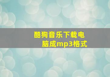 酷狗音乐下载电脑成mp3格式