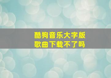 酷狗音乐大字版歌曲下载不了吗