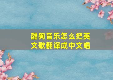 酷狗音乐怎么把英文歌翻译成中文唱