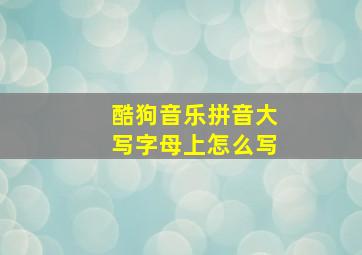 酷狗音乐拼音大写字母上怎么写