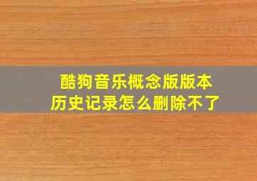 酷狗音乐概念版版本历史记录怎么删除不了