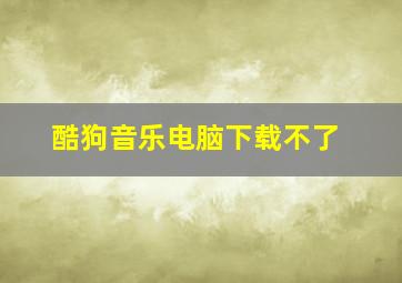 酷狗音乐电脑下载不了