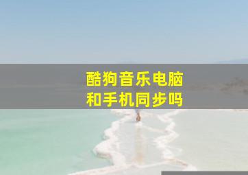 酷狗音乐电脑和手机同步吗