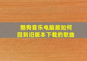 酷狗音乐电脑版如何回到旧版本下载的歌曲