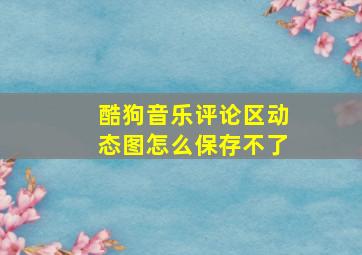 酷狗音乐评论区动态图怎么保存不了