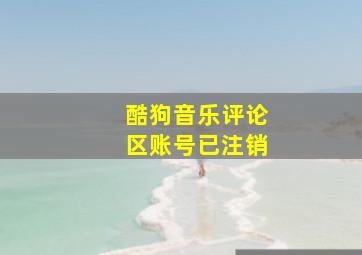 酷狗音乐评论区账号已注销