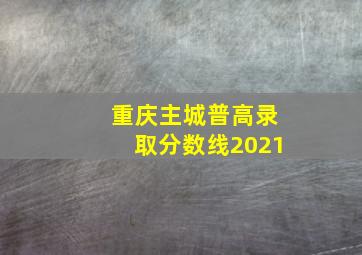 重庆主城普高录取分数线2021