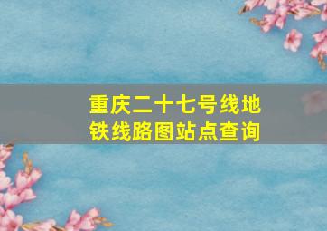 重庆二十七号线地铁线路图站点查询