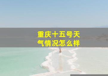 重庆十五号天气情况怎么样