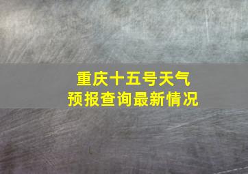 重庆十五号天气预报查询最新情况