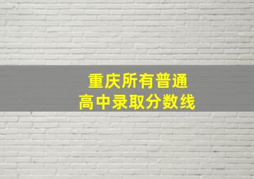 重庆所有普通高中录取分数线