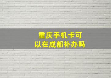 重庆手机卡可以在成都补办吗